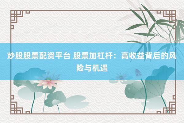 炒股股票配资平台 股票加杠杆：高收益背后的风险与机遇