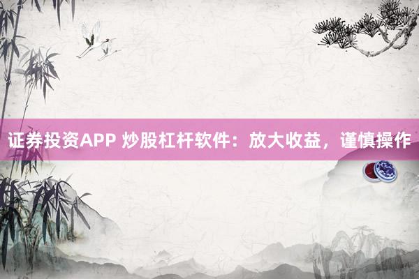 证券投资APP 炒股杠杆软件：放大收益，谨慎操作
