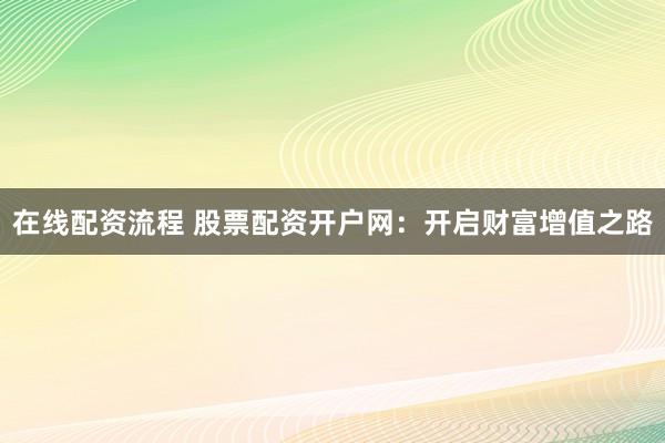 在线配资流程 股票配资开户网：开启财富增值之路