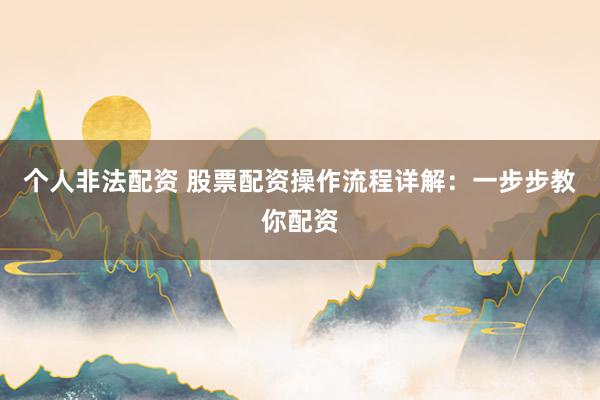 个人非法配资 股票配资操作流程详解：一步步教你配资