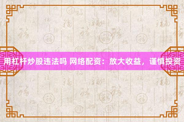 用杠杆炒股违法吗 网络配资：放大收益，谨慎投资