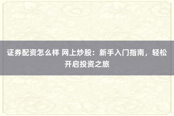 证券配资怎么样 网上炒股：新手入门指南，轻松开启投资之旅