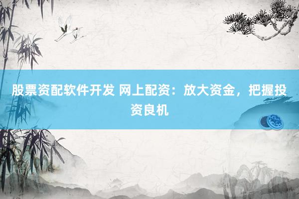 股票资配软件开发 网上配资：放大资金，把握投资良机