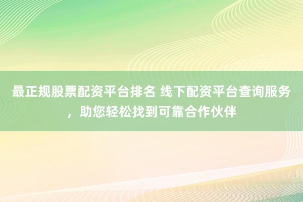 最正规股票配资平台排名 线下配资平台查询服务，助您轻松找到可靠合作伙伴