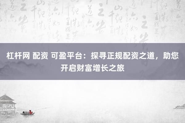 杠杆网 配资 可盈平台：探寻正规配资之道，助您开启财富增长之旅