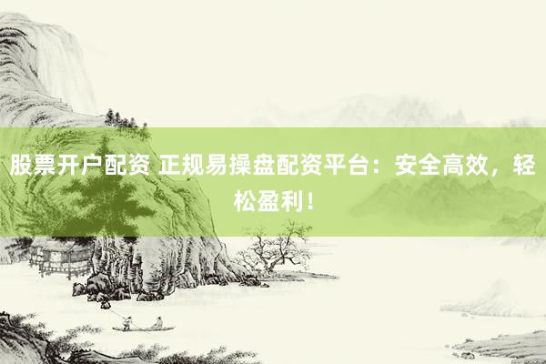 股票开户配资 正规易操盘配资平台：安全高效，轻松盈利！