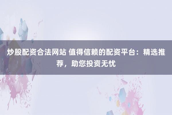 炒股配资合法网站 值得信赖的配资平台：精选推荐，助您投资无忧