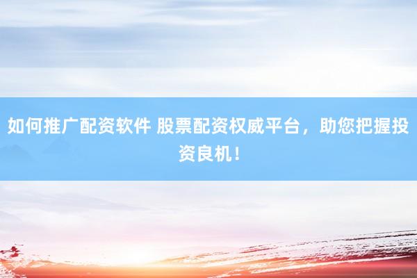 如何推广配资软件 股票配资权威平台，助您把握投资良机！