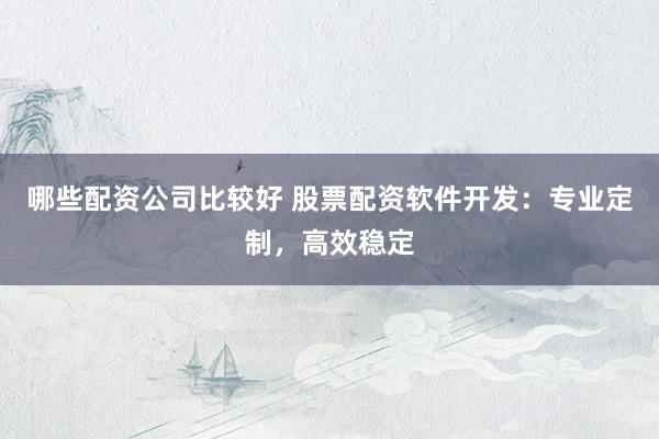 哪些配资公司比较好 股票配资软件开发：专业定制，高效稳定