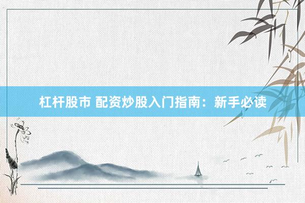 杠杆股市 配资炒股入门指南：新手必读