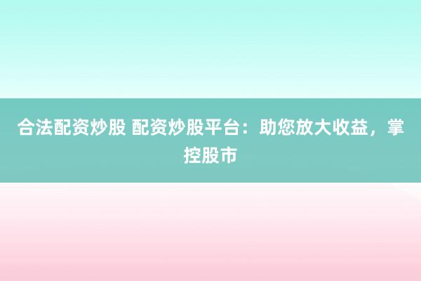 合法配资炒股 配资炒股平台：助您放大收益，掌控股市