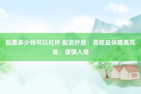 股票多少钱可以杠杆 配资炒股：高收益伴随高风险，谨慎入场