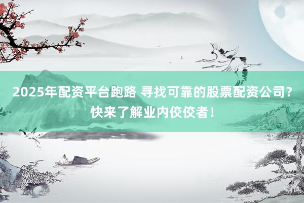 2025年配资平台跑路 寻找可靠的股票配资公司？快来了解业内佼佼者！