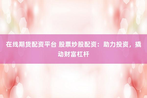 在线期货配资平台 股票炒股配资：助力投资，撬动财富杠杆