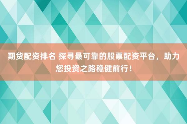 期货配资排名 探寻最可靠的股票配资平台，助力您投资之路稳健前行！
