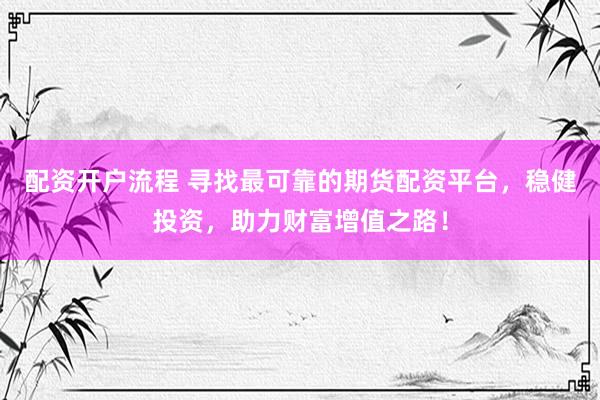 配资开户流程 寻找最可靠的期货配资平台，稳健投资，助力财富增值之路！