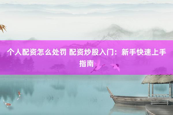 个人配资怎么处罚 配资炒股入门：新手快速上手指南