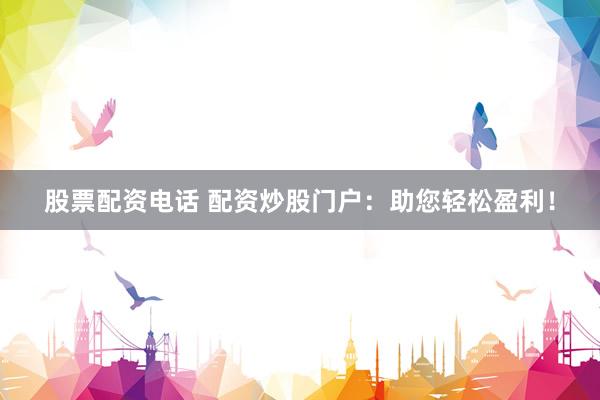 股票配资电话 配资炒股门户：助您轻松盈利！