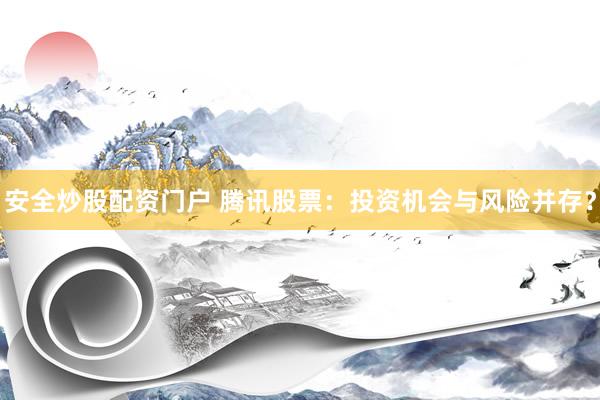 安全炒股配资门户 腾讯股票：投资机会与风险并存？