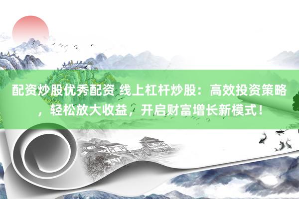 配资炒股优秀配资 线上杠杆炒股：高效投资策略，轻松放大收益，开启财富增长新模式！