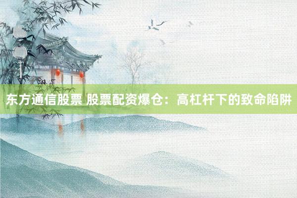 东方通信股票 股票配资爆仓：高杠杆下的致命陷阱