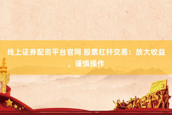 线上证券配资平台官网 股票杠杆交易：放大收益，谨慎操作