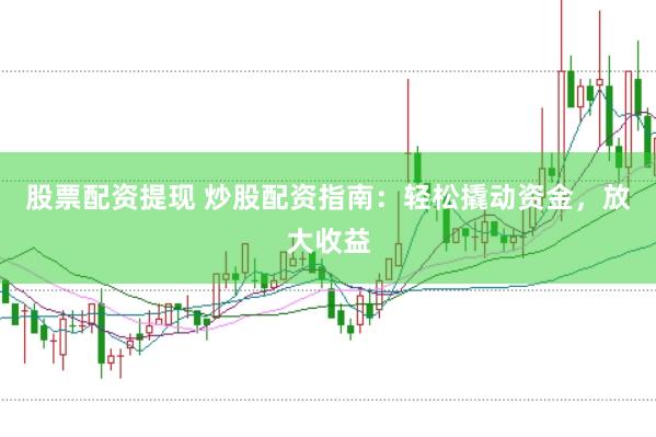 股票配资提现 炒股配资指南：轻松撬动资金，放大收益