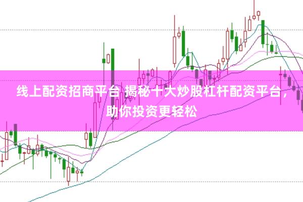 线上配资招商平台 揭秘十大炒股杠杆配资平台，助你投资更轻松