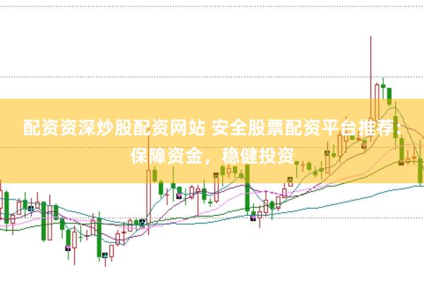 配资资深炒股配资网站 安全股票配资平台推荐：保障资金，稳健投资