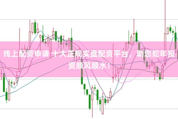 线上配资申请 十大正规实盘配资平台，助您蛇年投资顺风顺水！