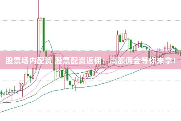 股票场内配资 股票配资返佣：高额佣金等你来拿！