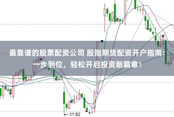 最靠谱的股票配资公司 股指期货配资开户指南：一步到位，轻松开启投资新篇章！