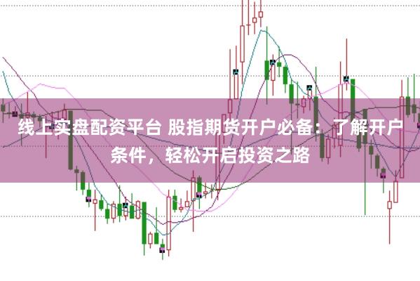 线上实盘配资平台 股指期货开户必备：了解开户条件，轻松开启投资之路