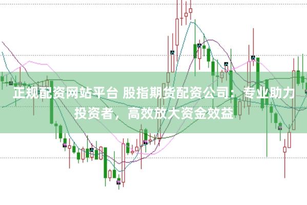 正规配资网站平台 股指期货配资公司：专业助力投资者，高效放大资金效益