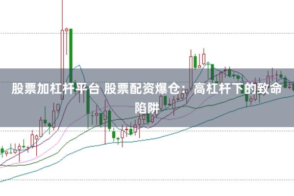 股票加杠杆平台 股票配资爆仓：高杠杆下的致命陷阱