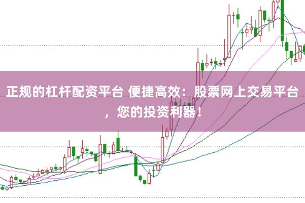 正规的杠杆配资平台 便捷高效：股票网上交易平台，您的投资利器！