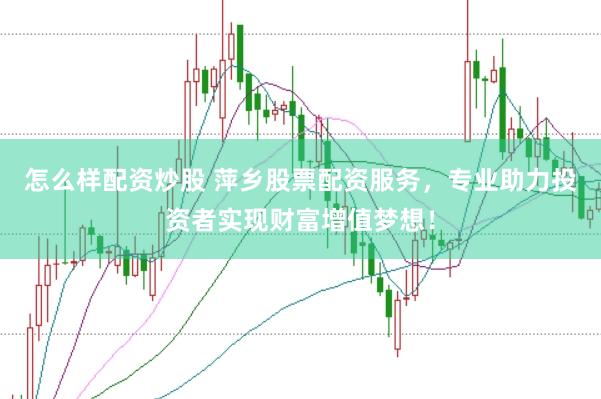 怎么样配资炒股 萍乡股票配资服务，专业助力投资者实现财富增值梦想！