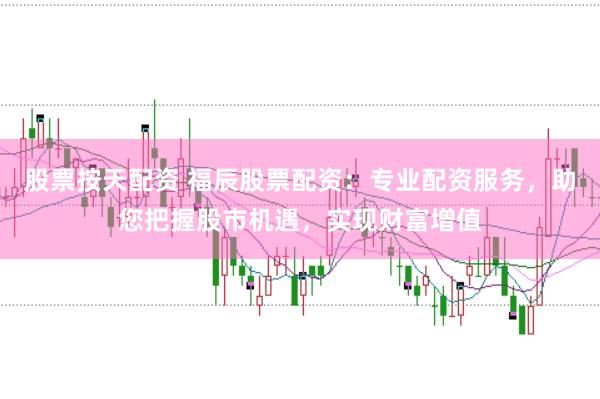 股票按天配资 福辰股票配资：专业配资服务，助您把握股市机遇，实现财富增值