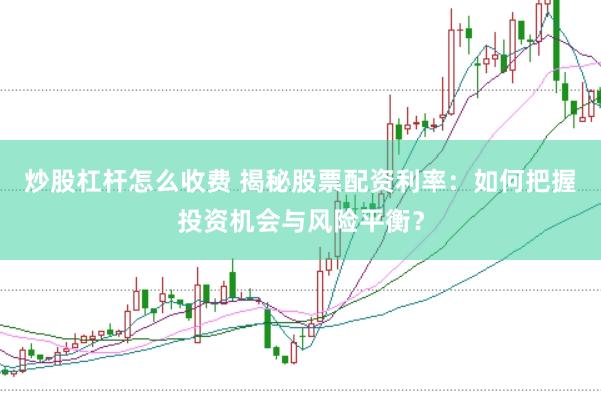 炒股杠杆怎么收费 揭秘股票配资利率：如何把握投资机会与风险平衡？