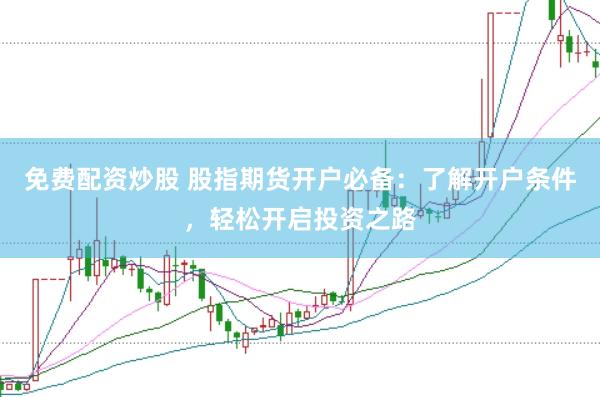 免费配资炒股 股指期货开户必备：了解开户条件，轻松开启投资之路