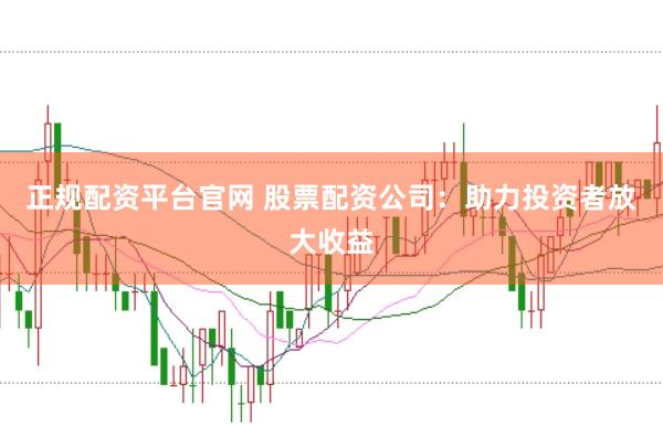 正规配资平台官网 股票配资公司：助力投资者放大收益