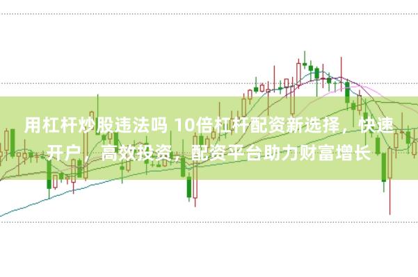 用杠杆炒股违法吗 10倍杠杆配资新选择，快速开户，高效投资，配资平台助力财富增长