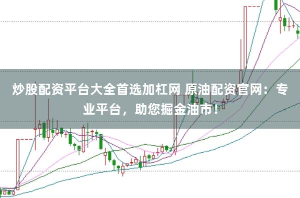 炒股配资平台大全首选加杠网 原油配资官网：专业平台，助您掘金油市！