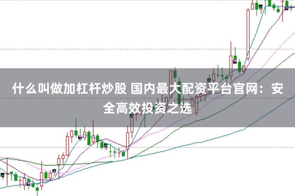 什么叫做加杠杆炒股 国内最大配资平台官网：安全高效投资之选