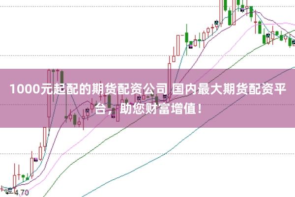 1000元起配的期货配资公司 国内最大期货配资平台，助您财富增值！