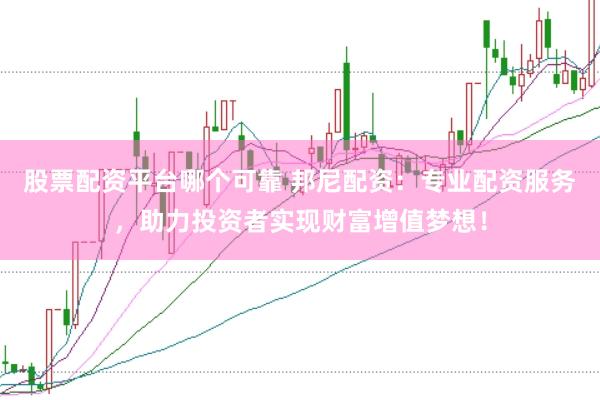 股票配资平台哪个可靠 邦尼配资：专业配资服务，助力投资者实现财富增值梦想！