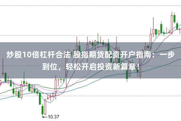 炒股10倍杠杆合法 股指期货配资开户指南：一步到位，轻松开启投资新篇章！