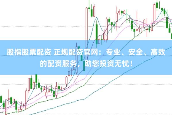 股指股票配资 正规配资官网：专业、安全、高效的配资服务，助您投资无忧！