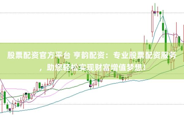 股票配资官方平台 亨韵配资：专业股票配资服务，助您轻松实现财富增值梦想！