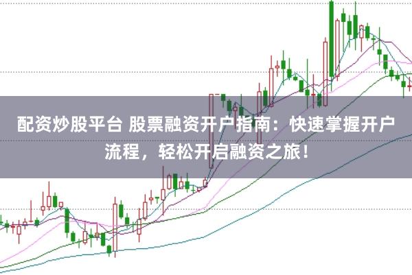配资炒股平台 股票融资开户指南：快速掌握开户流程，轻松开启融资之旅！